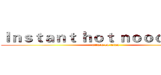 Ｉｎｓｔａｎｔ ｈｏｔ ｎｏｏｄｌｅｓ：  (attack on titan)