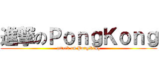 進撃のＰｏｎｇＫｏｎｇ (attack on PongKong)