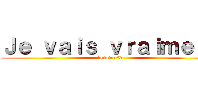 Ｊｅ ｖａｉｓ ｖｒａｉｍｅｎｔ (le faire :D)