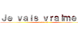 Ｊｅ ｖａｉｓ ｖｒａｉｍｅｎｔ (le faire :D)