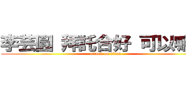 李芸圓 拜託合好 可以嘛 ！ (attack on titan)