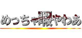 めっちゃ暇やわあ ()