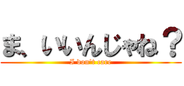 ま、いいんじゃね？ (I don't care)