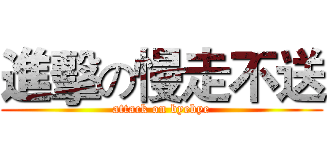 進擊の慢走不送 (attack on byebye)