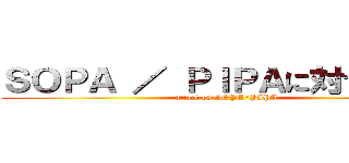 ＳＯＰＡ ／ ＰＩＰＡに対する攻撃 (attack on SOPA/PIPA)