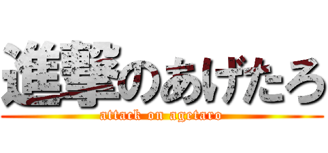 進撃のあげたろ (attack on agetaro)