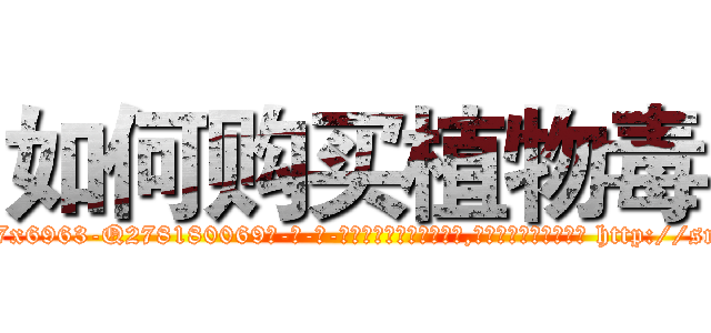 如何购买植物毒 (如何购买植物毒【电-186x2687x6963-Q278180069元-吉-药-业】我们做的是长期生意,靠的是老客户长期支持 http://sngk.net/IZL8LQ
)