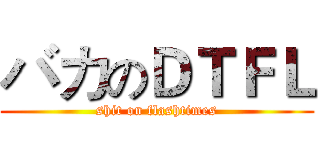 バカのＤＴＦＬ (shit on flashtimes)