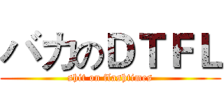 バカのＤＴＦＬ (shit on flashtimes)