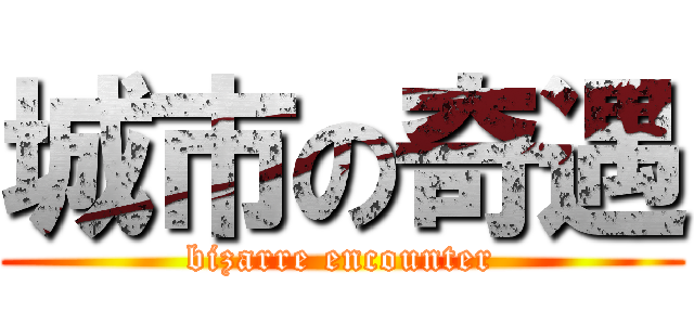 城市の奇遇 (bizarre encounter)