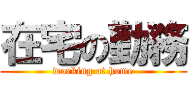 在宅の勤務 (working at home)