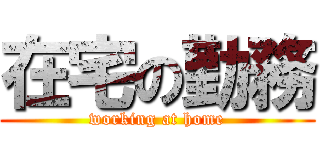 在宅の勤務 (working at home)