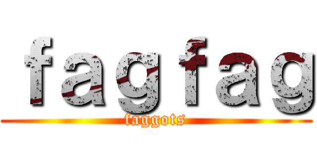 ｆａｇｆａｇ (faggots)