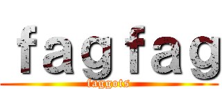 ｆａｇｆａｇ (faggots)