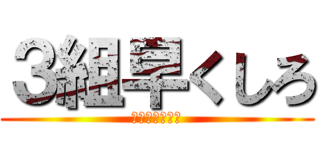 ３組早くしろ (加藤が怒ります)