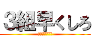 ３組早くしろ (加藤が怒ります)