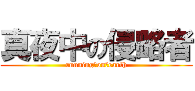 真夜中の侵略者 (running　on　earth)
