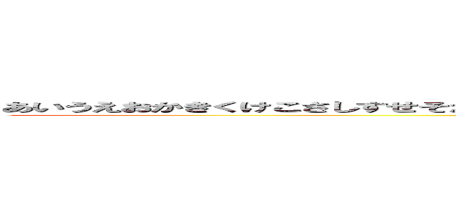 あいうえおかきくけこさしすせそたちつてとなにぬねのはひふへほまみむめもやゆよらりるれろわをん！？ (kusai)