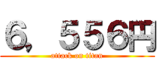 ６，５５６円 (attack on titan)