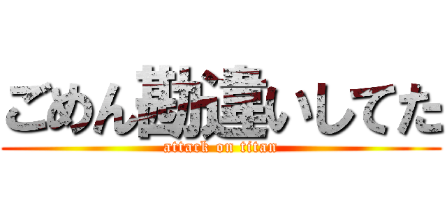 ごめん勘違いしてた (attack on titan)