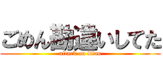 ごめん勘違いしてた (attack on titan)