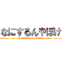 なにするんやぼけ (nani surunnya boke)