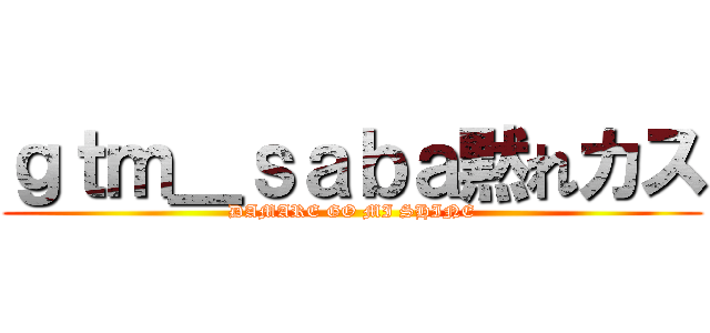 ｇｔｍ＿ｓａｂａ黙れカス (DAMARE GO MI SHINE)