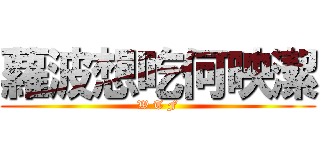 蘿波想吃何映潔 (W T F)