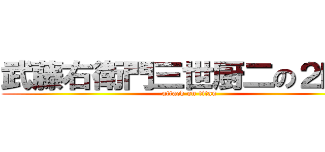 武藤右衛門三世厨二の２時半 (attack on titan)