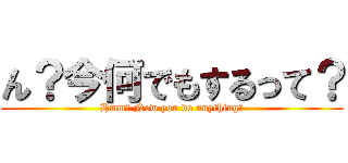 ん？今何でもするって？ (Hmm? Now you do anything?)