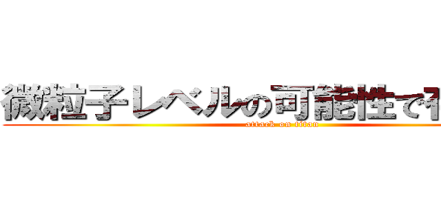 微粒子レベルの可能性で存在する (attack on titan)