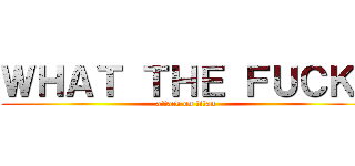 ＷＨＡＴ ＴＨＥ ＦＵＣＫ  (attack on titan)