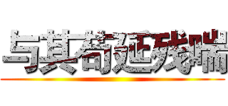 与其苟延残喘 ()