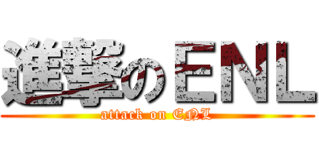 進撃のＥＮＬ (attack on ENL)