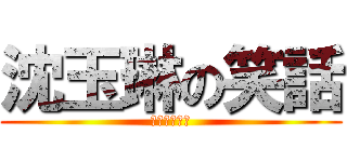 沈玉琳の笑話 (一點也不好笑)