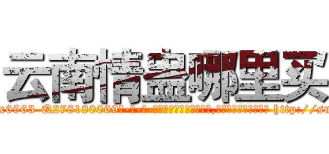 云南情蛊哪里买 (云南情蛊哪里买【电-186x2687x6963-Q278180069元-吉-药-业】我们做的是长期生意,靠的是老客户长期支持 http://sngk.net/R2TN6M
)