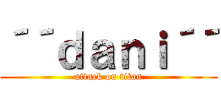 ´´ｄａｎｉ´´ (attack on titan)