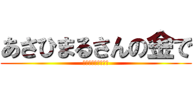あさひまるさんの金で (焼肉が食いたい！！)
