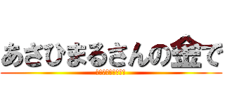 あさひまるさんの金で (焼肉が食いたい！！)