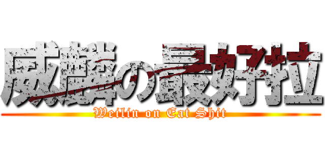 威麟の最好拉 (Weilin on Eat Shit)