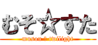 むそ☆すた (musou ☆ twilight)