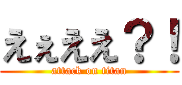 えぇええ？！ (attack on titan)