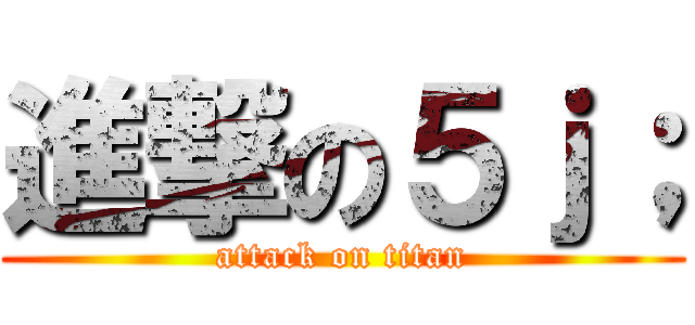 進撃の５ｊ； (attack on titan)