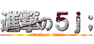 進撃の５ｊ； (attack on titan)