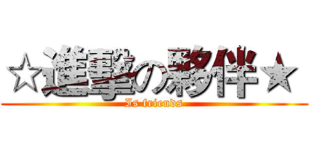 ☆進擊の夥伴★  (Is friends)