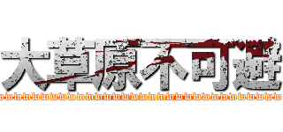 大草原不可避 (wwwwwwwwwwwwwwwwwwwwwwwwwwwwwwwwww)