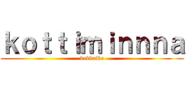 ｋｏｔｔｉｍｉｎｎｎａ (dokkaike)
