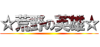 ☆荒野の英雄☆ ()