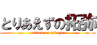 とりあえずの拓弥 (attack on takuya)
