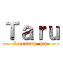 Ｔａｒｕ (Legendary  gay)